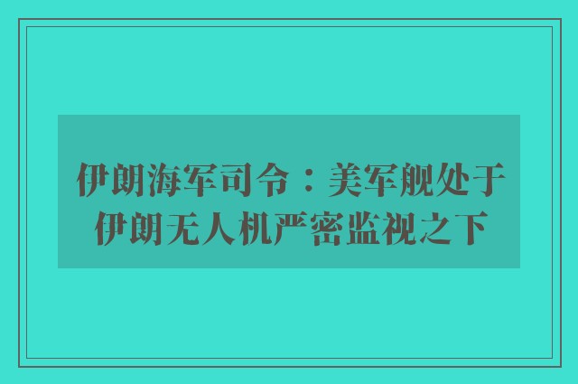 伊朗海军司令：美军舰处于伊朗无人机严密监视之下