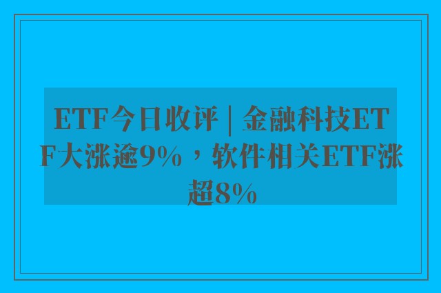 ETF今日收评 | 金融科技ETF大涨逾9%，软件相关ETF涨超8%