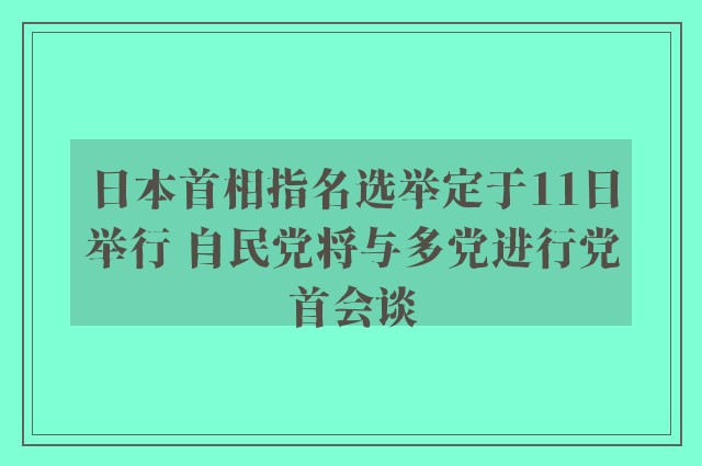 日本首相指名选举定于11日举行 自民党将与多党进行党首会谈